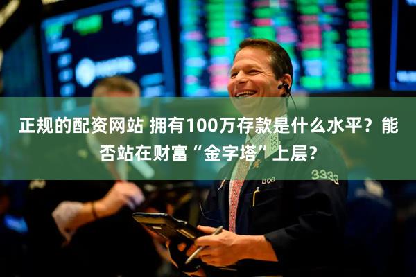正规的配资网站 拥有100万存款是什么水平？能否站在财富“金字塔”上层？