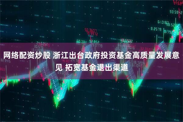 网络配资炒股 浙江出台政府投资基金高质量发展意见 拓宽基金退出渠道