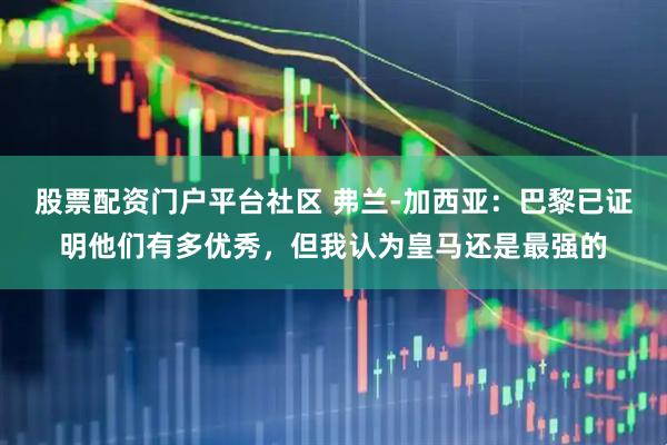股票配资门户平台社区 弗兰-加西亚：巴黎已证明他们有多优秀，但我认为皇马还是最强的