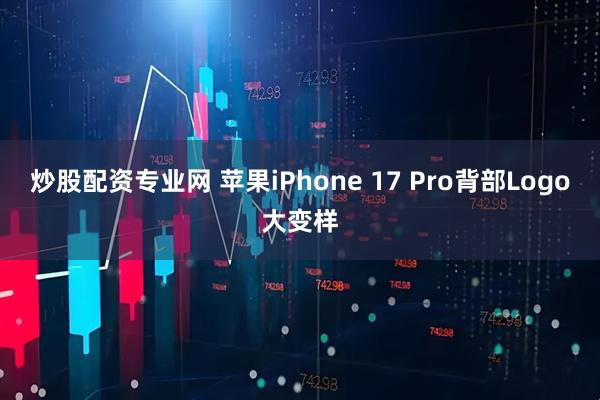 炒股配资专业网 苹果iPhone 17 Pro背部Logo大变样