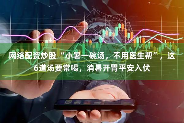 网络配资炒股 “小暑一碗汤，不用医生帮”，这6道汤要常喝，消暑开胃平安入伏