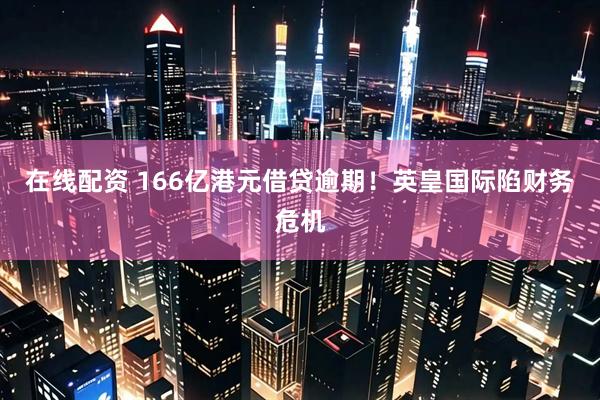 在线配资 166亿港元借贷逾期！英皇国际陷财务危机