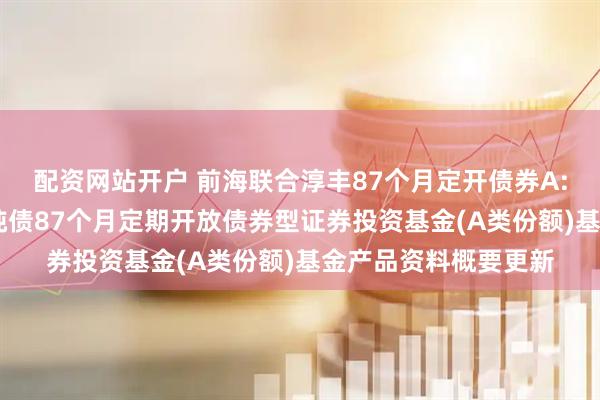 配资网站开户 前海联合淳丰87个月定开债券A: 新疆前海联合淳丰纯债87个月定期开放债券型证券投资基金(A类份额)基金产品资料概要更新