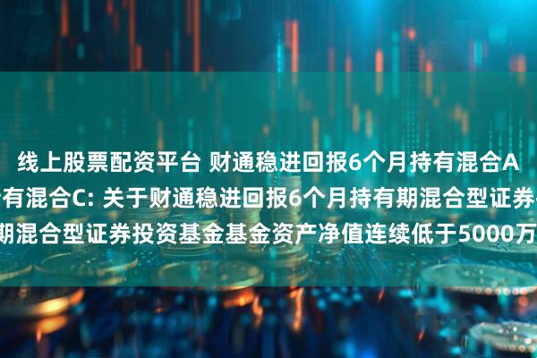 线上股票配资平台 财通稳进回报6个月持有混合A,财通稳进回报6个月持有混合C: 关于财通稳进回报6个月持有期混合型证券投资基金基金资产净值连续低于5000万元的提示性公告