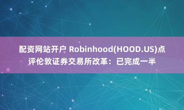 配资网站开户 Robinhood(HOOD.US)点评伦敦证券交易所改革：已完成一半