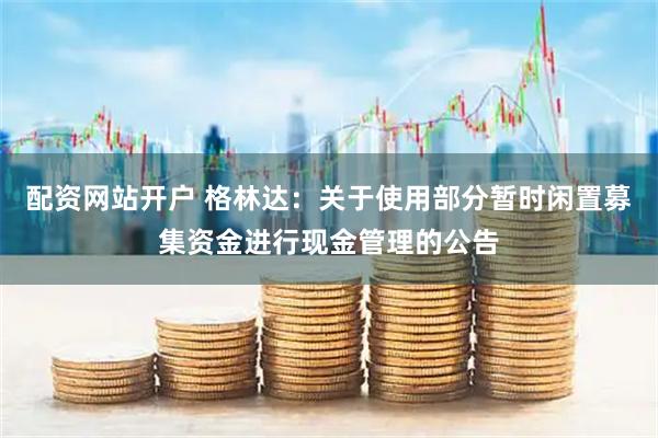 配资网站开户 格林达：关于使用部分暂时闲置募集资金进行现金管理的公告