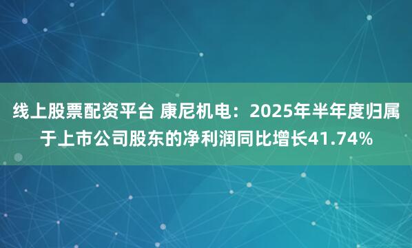 线上股票配资平台 康尼机电：2025年半年度归属于上市公司股东的净利润同比增长41.74%