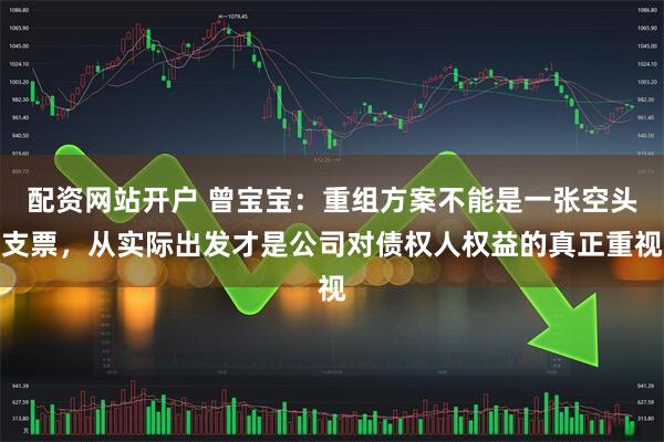 配资网站开户 曾宝宝：重组方案不能是一张空头支票，从实际出发才是公司对债权人权益的真正重视
