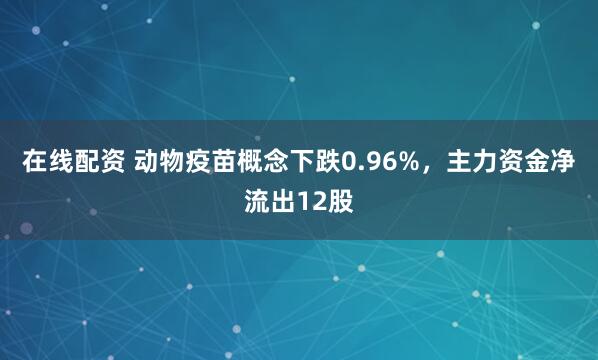 在线配资 动物疫苗概念下跌0.96%，主力资金净流出12股