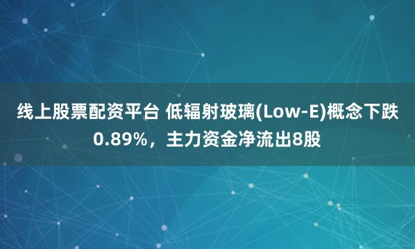 线上股票配资平台 低辐射玻璃(Low-E)概念下跌0.89%，主力资金净流出8股