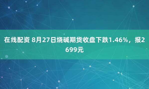 在线配资 8月27日烧碱期货收盘下跌1.46%，报2699元