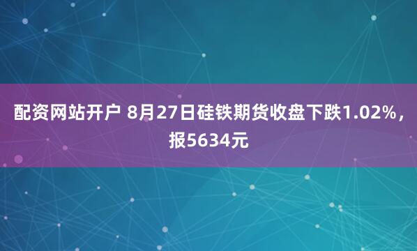 配资网站开户 8月27日硅铁期货收盘下跌1.02%，报5634元