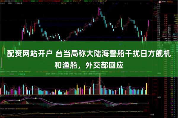 配资网站开户 台当局称大陆海警船干扰日方舰机和渔船,外交部回应