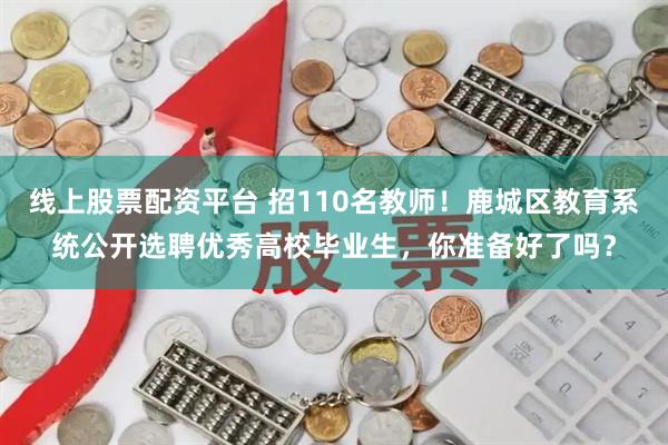 线上股票配资平台 招110名教师!鹿城区教育系统公开选聘优秀高校毕业生,你准备好了吗?