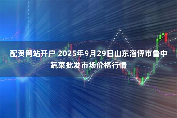 配资网站开户 2025年9月29日山东淄博市鲁中蔬菜批发市场价格行情