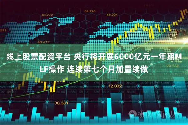 线上股票配资平台 央行将开展6000亿元一年期MLF操作 连续第七个月加量续做