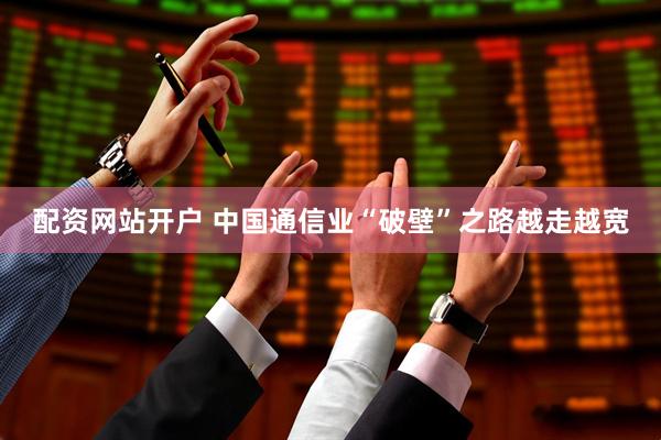配资网站开户 中国通信业“破壁”之路越走越宽