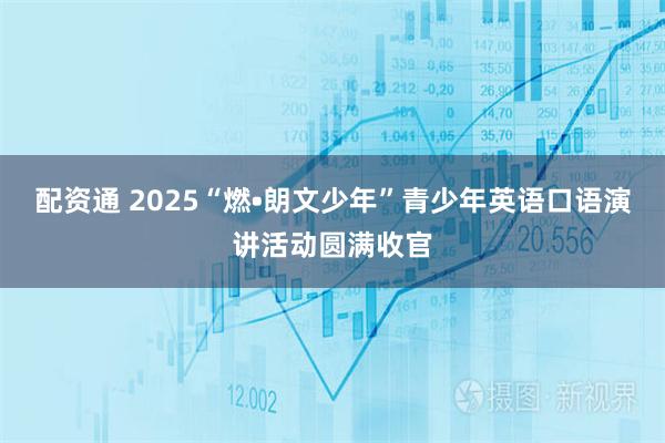 配资通 2025“燃•朗文少年”青少年英语口语演讲活动圆满收官