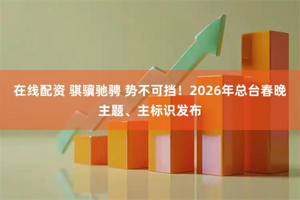 在线配资 骐骥驰骋 势不可挡！2026年总台春晚主题、主标识发布