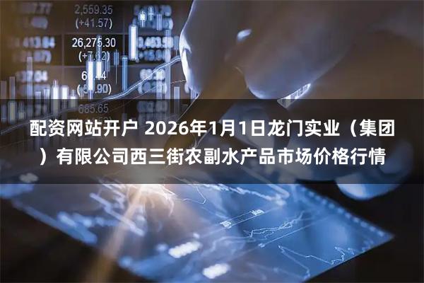 配资网站开户 2026年1月1日龙门实业（集团）有限公司西三街农副水产品市场价格行情