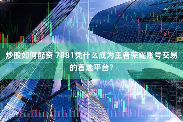 炒股如何配资 7881凭什么成为王者荣耀账号交易的首选平台?