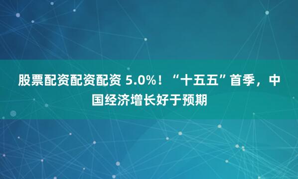 股票配资配资配资 5.0%！“十五五”首季，中国经济增长好于预期