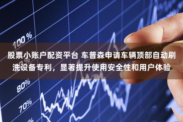 股票小账户配资平台 车普森申请车辆顶部自动刷洗设备专利，显著提升使用安全性和用户体验