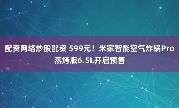 配资网络炒股配资 599元！米家智能空气炸锅Pro蒸烤版6.5L开启预售