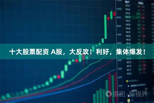 十大股票配资 A股，大反攻！利好，集体爆发！