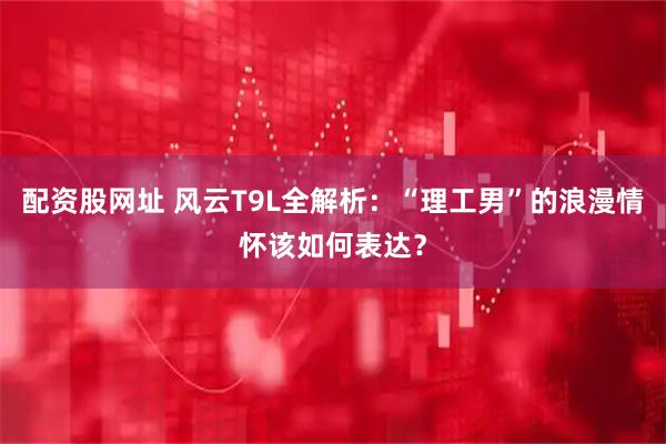 配资股网址 风云T9L全解析:“理工男”的浪漫情怀该如何表达?