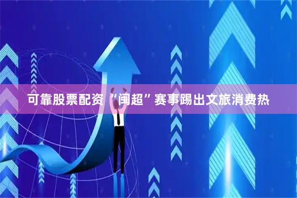 可靠股票配资 “闽超”赛事踢出文旅消费热