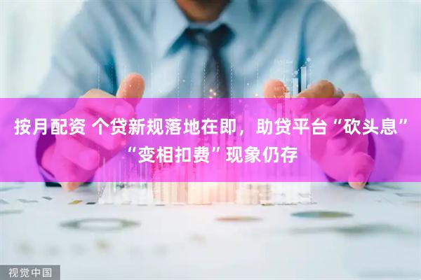 按月配资 个贷新规落地在即，助贷平台“砍头息”“变相扣费”现象仍存