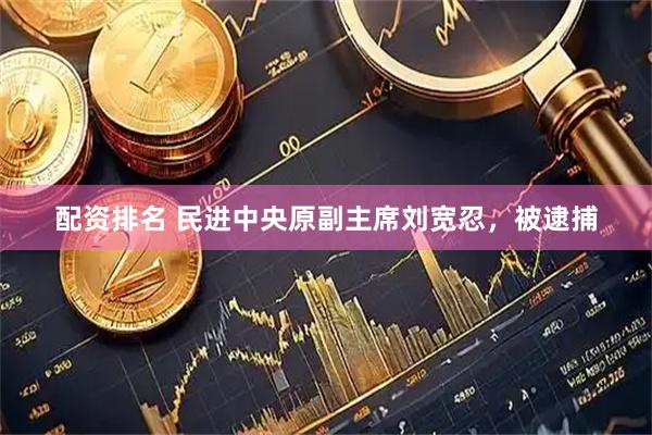 配资排名 民进中央原副主席刘宽忍，被逮捕