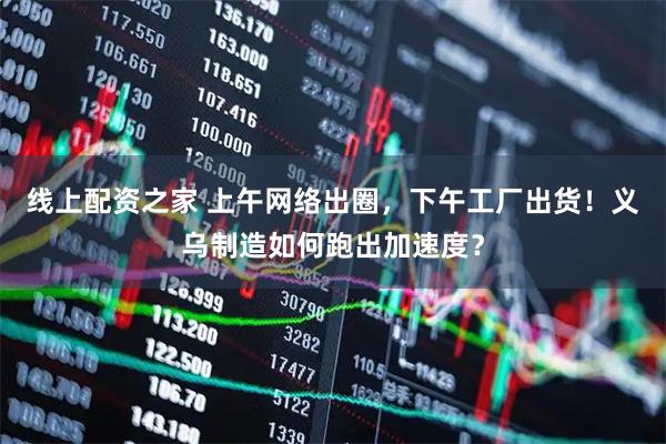 线上配资之家 上午网络出圈，下午工厂出货！义乌制造如何跑出加速度？
