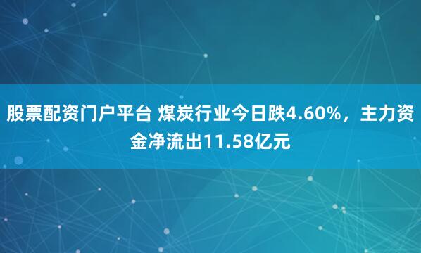 股票配资门户平台 煤炭行业今日跌4.60%，主力资金净流出11.58亿元