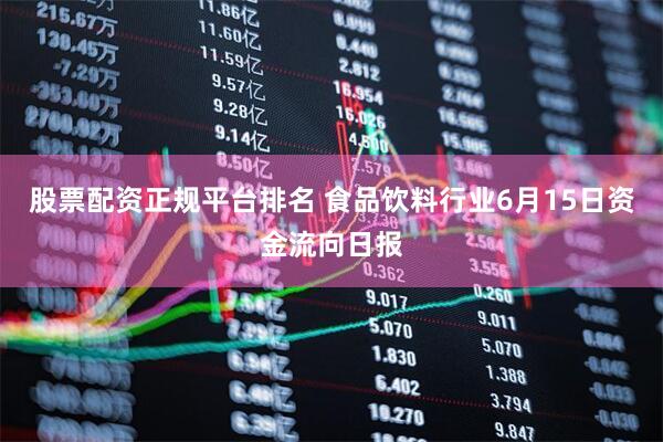 股票配资正规平台排名 食品饮料行业6月15日资金流向日报