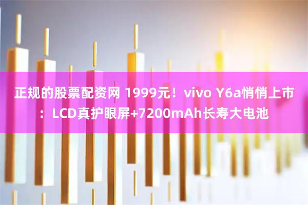 正规的股票配资网 1999元！vivo Y6a悄悄上市：LCD真护眼屏+7200mAh长寿大电池