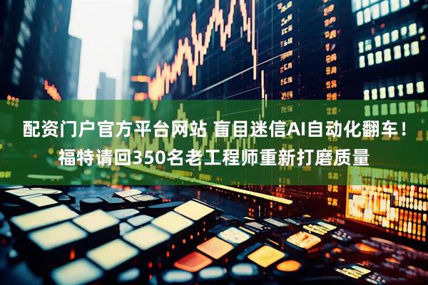 配资门户官方平台网站 盲目迷信AI自动化翻车！福特请回350名老工程师重新打磨质量