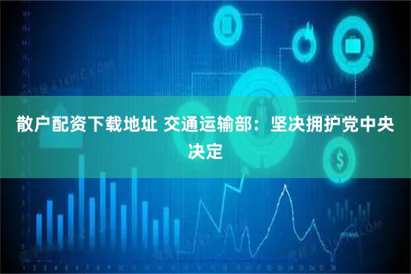 散户配资下载地址 交通运输部：坚决拥护党中央决定