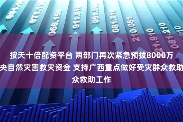 按天十倍配资平台 两部门再次紧急预拨8000万元中央自然灾害救灾资金 支持广西重点做好受灾群众救助工作