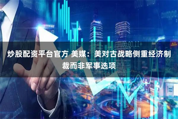 炒股配资平台官方 美媒：美对古战略侧重经济制裁而非军事选项