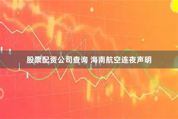 股票配资公司查询 海南航空连夜声明