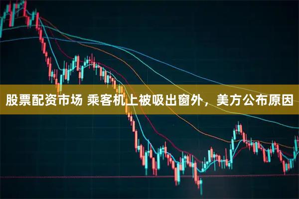 股票配资市场 乘客机上被吸出窗外,美方公布原因