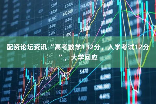 配资论坛资讯 “高考数学132分，入学考试12分”，大学回应