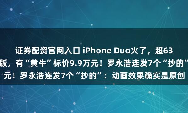 证券配资官网入口 iPhone Duo火了，超63万人预约15999元起步版，有“黄牛”标价9.9万元！罗永浩连发7个“抄的”：动画效果确实是原创