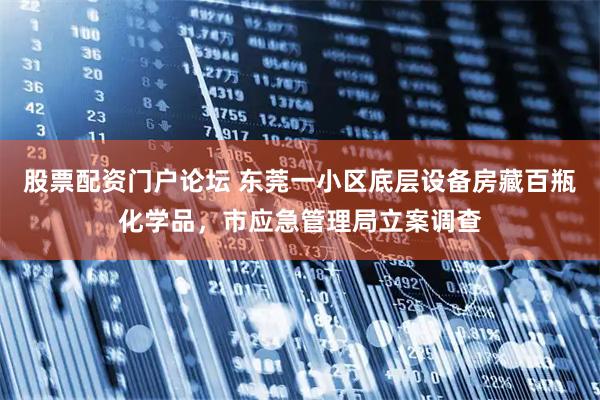 股票配资门户论坛 东莞一小区底层设备房藏百瓶化学品，市应急管理局立案调查