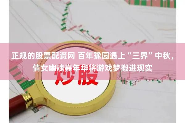 正规的股票配资网 百年豫园遇上“三界”中秋，倩女幽魂嘉年华将游戏梦搬进现实
