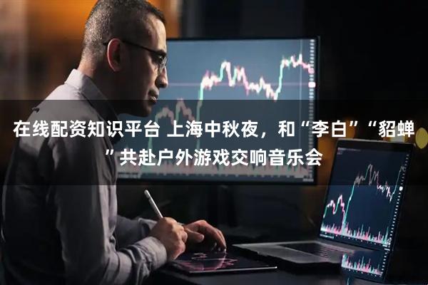 在线配资知识平台 上海中秋夜，和“李白”“貂蝉”共赴户外游戏交响音乐会
